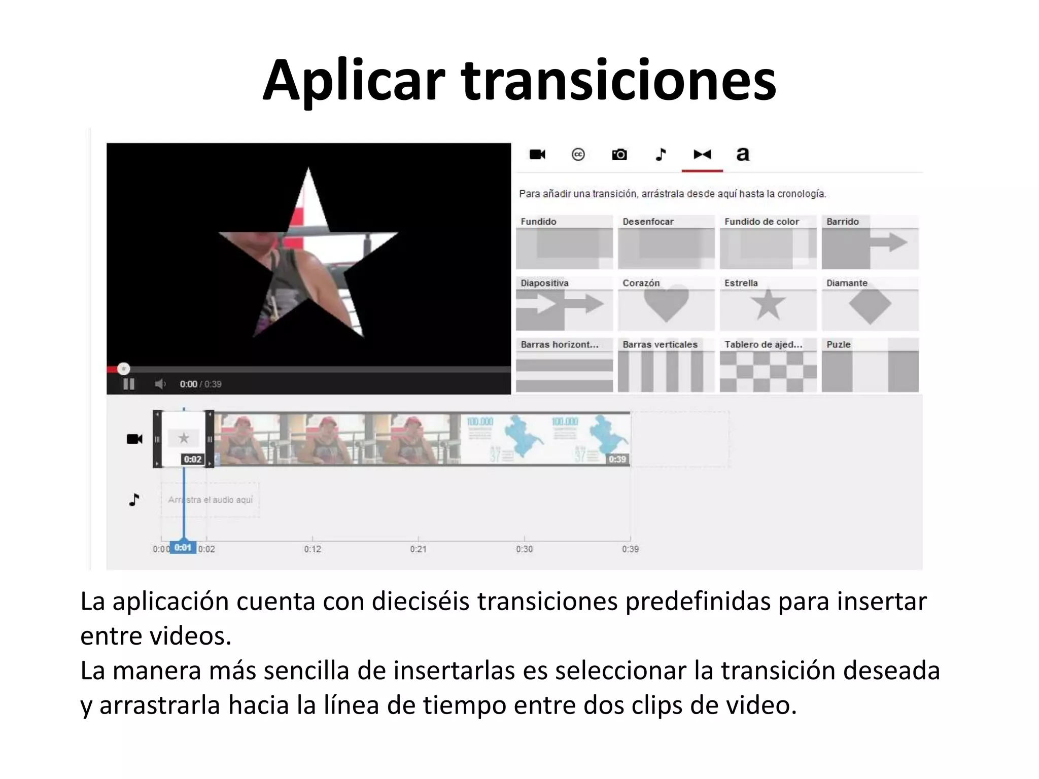 Aplicar transiciones
La aplicación cuenta con dieciséis transiciones predefinidas para insertar
entre videos.
La manera más sencilla de insertarlas es seleccionar la transición deseada
y arrastrarla hacia la línea de tiempo entre dos clips de video.
 