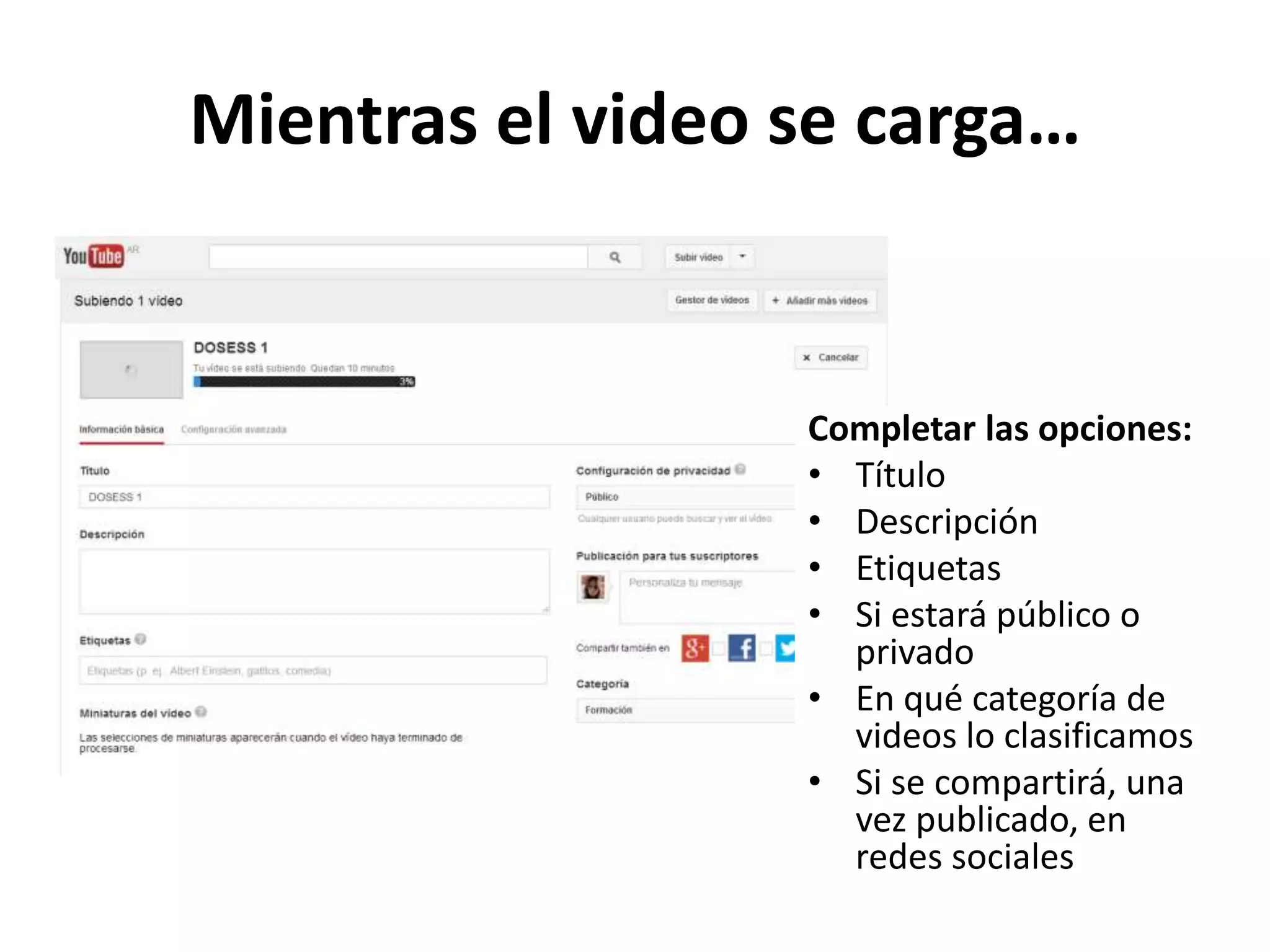 Mientras el video se carga…
Completar las opciones:
• Título
• Descripción
• Etiquetas
• Si estará público o
privado
• En qué categoría de
videos lo clasificamos
• Si se compartirá, una
vez publicado, en
redes sociales
 