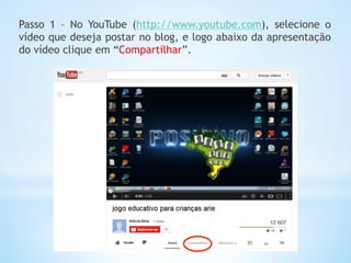 Passo 1 – No YouTube (http://www.youtube.com), selecione o
vídeo que deseja postar no blog, e logo abaixo da apresentação
do vídeo clique em “Compartilhar”.
 