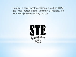 Finalize o seu trabalho colando o código HTML
que você personalizou, tamanho e posição, no
local desejado no seu blog ou site.
 