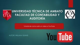 UNIVERSIDAD TÉCNICA DE AMBATO
FACULTAD DE CONTABILIDAD Y
AUDITORÍA
AUTOR: WILLIAM QUIMIS
Tutorial de como subir un video a YouTube
 