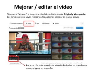 Mejorar / editar el video
Si vamos a “Mejoras” la imagen se dividirá en dos ventanas: Original y Vista previa.
Los cambios que se vayan realizando los podemos apreciar en la vista previa.

Recortar: Permite seleccionar a través de dos barras laterales un
nuevo origen y un nuevo fin.

 