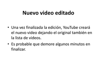 Nuevo video editado
• Una vez finalizada la edición, YouTube creará
el nuevo video dejando el original también en
la lista de videos.
• Es probable que demore algunos minutos en
finalizar.

 