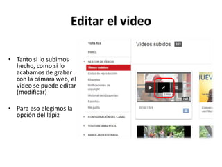 Editar el video
• Tanto si lo subimos
hecho, como si lo
acabamos de grabar
con la cámara web, el
video se puede editar
(modificar)
• Para eso elegimos la
opción del lápiz

 