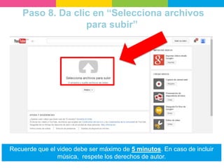 Paso 8. Da clic en “Selecciona archivos
para subir”
Recuerde que el video debe ser máximo de 5 minutos. En caso de incluir
música, respete los derechos de autor.
 