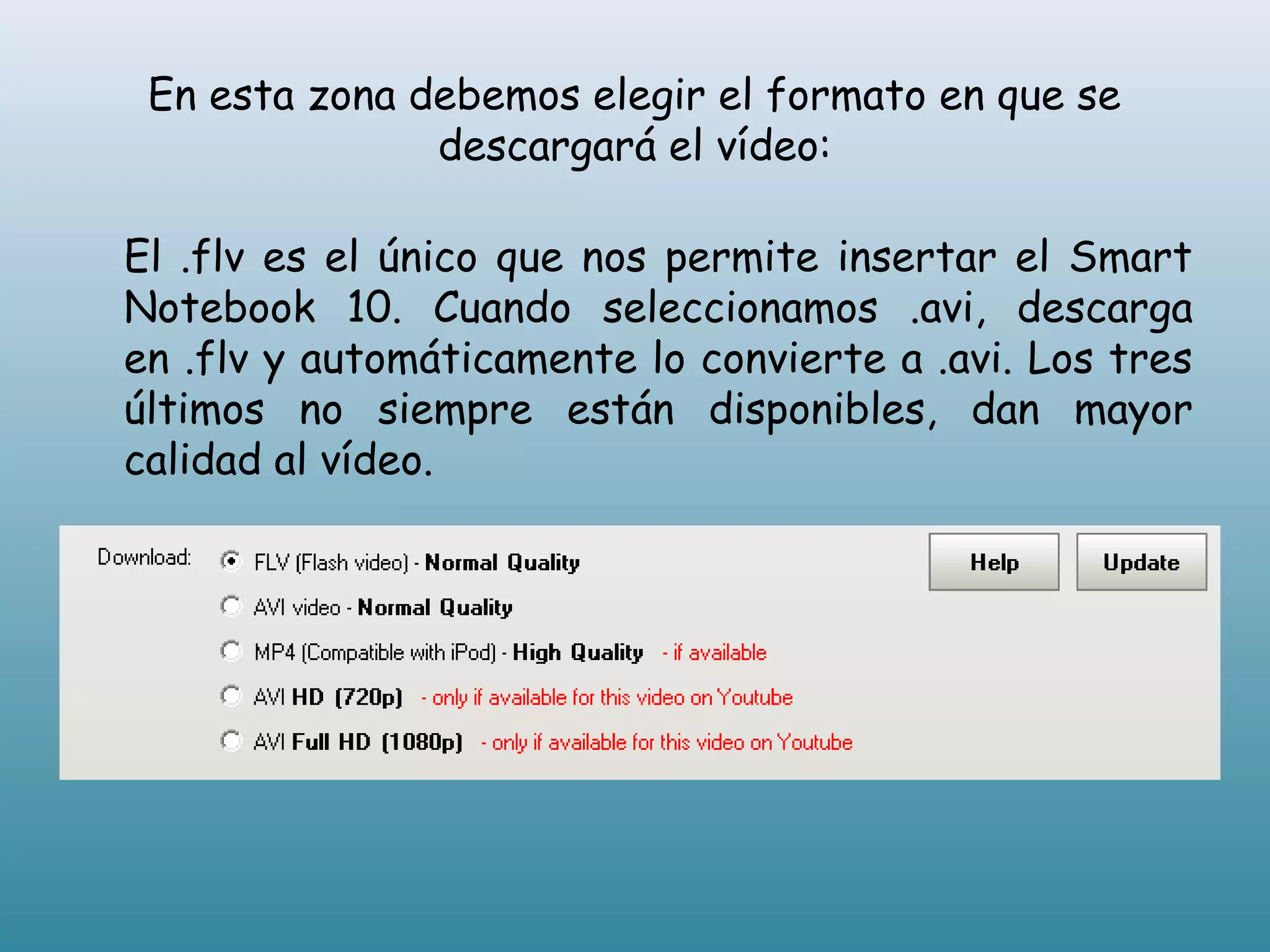 En esta zona debemos elegir el formato en que se
descargará el vídeo:
El .flv es el único que nos permite insertar el Smart
Notebook 10. Cuando seleccionamos .avi, descarga
en .flv y automáticamente lo convierte a .avi. Los tres
últimos no siempre están disponibles, dan mayor
calidad al vídeo.