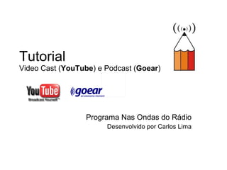 Tutorial  Video Cast ( YouTube ) e Podcast ( Goear ) Programa Nas Ondas do Rádio Desenvolvido por Carlos Lima 