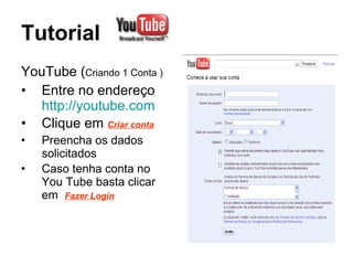 Tutorial YouTube ( Criando 1 Conta ) Entre no endereço  http://youtube.com Clique em  Criar conta Preencha os dados solicitados  Caso tenha conta no You Tube basta clicar em  Fazer Login 