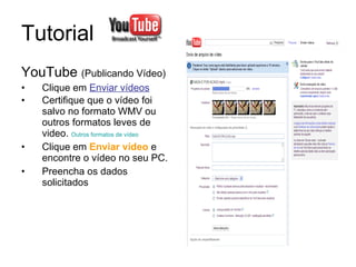 Tutorial  YouTube  (Publicando Vídeo) Clique em  Enviar vídeos Certifique que o vídeo foi salvo no formato WMV ou outros formatos leves de video.  Outros formatos de vídeo Clique em  Enviar vídeo  e encontre o vídeo no seu PC. Preencha os dados solicitados  