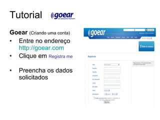 Tutorial Goear   (Criando uma conta) Entre no endereço  http://goear.com Clique em  Registra me  Preencha os dados solicitados  