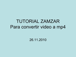 TUTORIAL ZAMZAR
Para convertir video a mp4
26.11.2010
 
