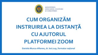 CUM ORGANIZĂM
INSTRUIREA LA DISTANȚĂ
CU AJUTORUL
PLATFORMEI ZOOM
Daniela Munca-Aftenev, dr. lect.sup, formator național
 