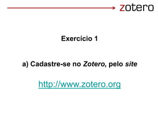 Exercício 1
a) Cadastre-se no Zotero, pelo site
http://www.zotero.org
 