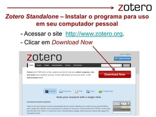 - Clicar em Download Now
- Acessar o site http://www.zotero.org.
Zotero Standalone – Instalar o programa para uso
em seu computador pessoal
 