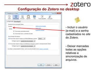 Configuração do Zotero no desktop
- Incluir o usuário
(e-mail) e a senha
cadastrados no site
do Zotero.
- Deixar marcadas
todas as opções
relativas a
sincronização de
arquivos.
 