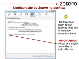 Configuração do Zotero no desktop
- Só clicar se o
plugin para o
editor de texto não
foi instalado
automaticamente.
- IMPORTANTE!!!
Marcar esta opção
para utilizar a
visão clássica!
 