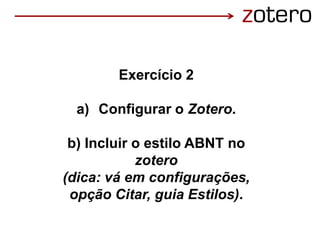 Exercício 2
a) Configurar o Zotero.
b) Incluir o estilo ABNT no
zotero
(dica: vá em configurações,
opção Citar, guia Estilos).
 