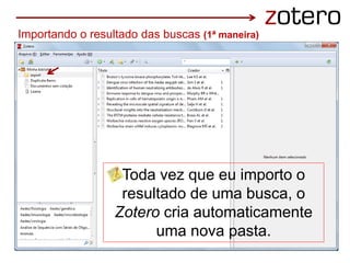 Importando o resultado das buscas (1ª maneira)
Toda vez que eu importo o
resultado de uma busca, o
Zotero cria automaticamente
uma nova pasta.
 