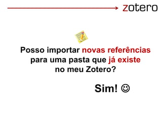 Posso importar novas referências
para uma pasta que já existe
no meu Zotero?
Sim! 
 