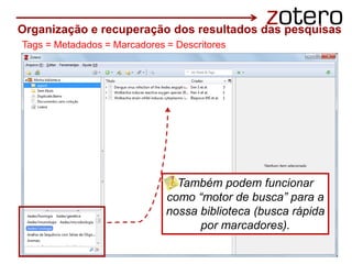 Organização e recuperação dos resultados das pesquisas
Tags = Metadados = Marcadores = Descritores
Também podem funcionar
como “motor de busca” para a
nossa biblioteca (busca rápida
por marcadores).
 