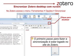 No Zotero acesse o menu: Ferramentas > Opções > Sincronizar
Clique para
atualizar
Sincronizar Zotero desktop com nuvem
O primeiro passo para fazer a
sincronização é estar logado no
site do Zotero.
 