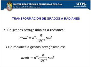 TRANSFORMACIÓN DE GRADOS A RADIANES


 De grados sexagesimales a radianes:
                     π
         nrad = n°.      rad
                    180°
• De radianes a grados sexagesimales:

                      π
          nrad = n°.      rad
                     180°
 