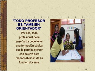 “ TODO PROFESOR
     ES TAMBIÉN
    ORIENTADOR”
        Por ello, todo
      profesional de la
   enseñanza debe tener
   una formación básica
   que le permita ejercer
       con acierto esta
   responsabilidad de su
      función docente.

                            10
 