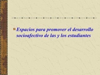Espacios para promover el desarrollo
socioafectivo de las y los estudiantes
 
