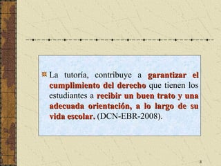 La tutoría, contribuye a garantizar el
cumplimiento del derecho que tienen los
estudiantes a recibir un buen trato y una
adecuada orientación, a lo largo de su
vida escolar. (DCN-EBR-2008).




                                            8
 