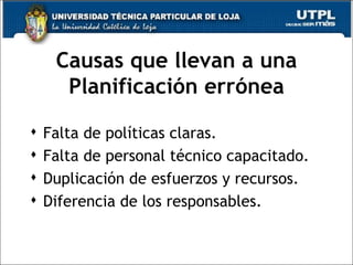 Causas que llevan a una Planificación errónea Falta de políticas claras. Falta de personal técnico capacitado. Duplicación de esfuerzos y recursos. Diferencia de los responsables. 