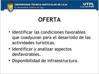 OFERTA Identificar las condiciones favorables que coadyuvan para el desarrollo de las actividades turísticas. Identificar y analizar aspectos desfavorables. Disponibilidad de infraestructura. 