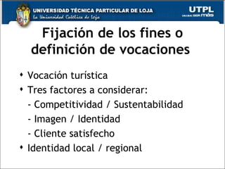 Fijación de los fines o definición de vocaciones  Vocación turística Tres factores a considerar: - Competitividad / Sustentabilidad - Imagen / Identidad - Cliente satisfecho  Identidad local / regional 