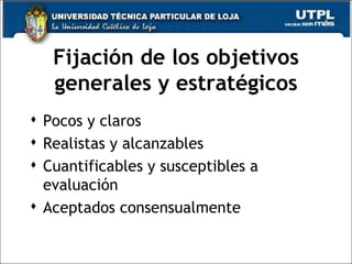 Fijación de los objetivos generales y estratégicos Pocos y claros Realistas y alcanzables Cuantificables y susceptibles a evaluación Aceptados consensualmente 