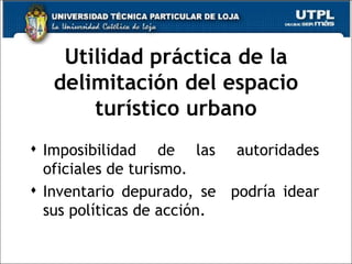 Utilidad práctica de la delimitación del espacio turístico urbano Imposibilidad de las autoridades oficiales de turismo. Inventario depurado, se  podría idear sus políticas de acción. 