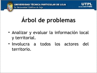 Árbol de problemas Analizar y evaluar la información local y territorial. Involucra a todos los actores del territorio.  