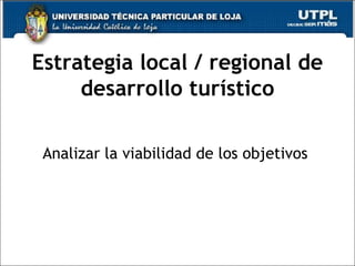 Estrategia local / regional de desarrollo turístico Analizar la viabilidad de los objetivos  