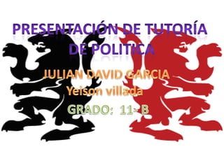 Presentación de tutoría  DE POLITICA JULIAN DAVID GARCIA Yeisonvillada GRADO:  11- B 