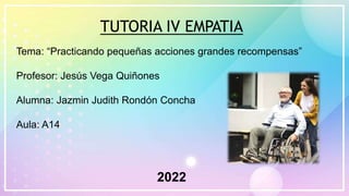 TUTORIA IV EMPATIA
Tema: “Practicando pequeñas acciones grandes recompensas”
Profesor: Jesús Vega Quiñones
Alumna: Jazmin Judith Rondón Concha
Aula: A14
2022
 