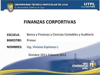 FINANZAS CORPORTIVAS  ESCUELA : NOMBRES: Banca y Finanzas y Ciencias Contables y Auditoria Ing. Viviana Espinoza L. BIMESTRE: Primer Octubre 2011-Febrero 2012 