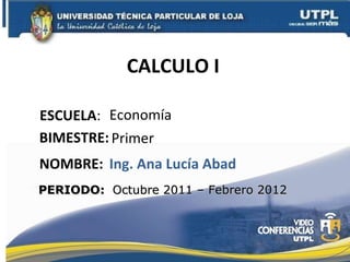 CALCULO I  ESCUELA : NOMBRE: Economía Ing. Ana Lucía Abad BIMESTRE: Primer  PERIODO:  Octubre 2011 – Febrero 2012 