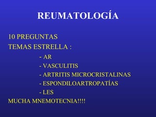REUMATOLOGÍA
10 PREGUNTAS
TEMAS ESTRELLA :
- AR
- VASCULITIS
- ARTRITIS MICROCRISTALINAS
- ESPONDILOARTROPATÍAS
- LES
MUCHA MNEMOTECNIA!!!!
 