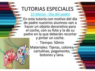 TUTORIAS ESPECIALES
15 Marzo - Día del padre
En esta tutoría con motivo del día
de padre nuestros alumnos van a
hacer un objeto decorativo para
el coche, con su foto y la de su
padre en la que deberán recortar
y pintar un coche.
- Tiempo: 50min
- Materiales: Tijeras, colores,
cartulinas, pegamento,
botones y lana.
 