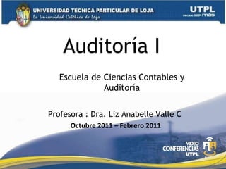 Auditoría I
   Escuela de Ciencias Contables y
              Auditoría


Profesora : Dra. Liz Anabelle Valle C
      Octubre 2011 – Febrero 2011



                                        1
 