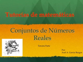 Tutorías de matemáticas Conjuntos de NúmerosReales Tercera Parte Por: Axel A. García Burgos 