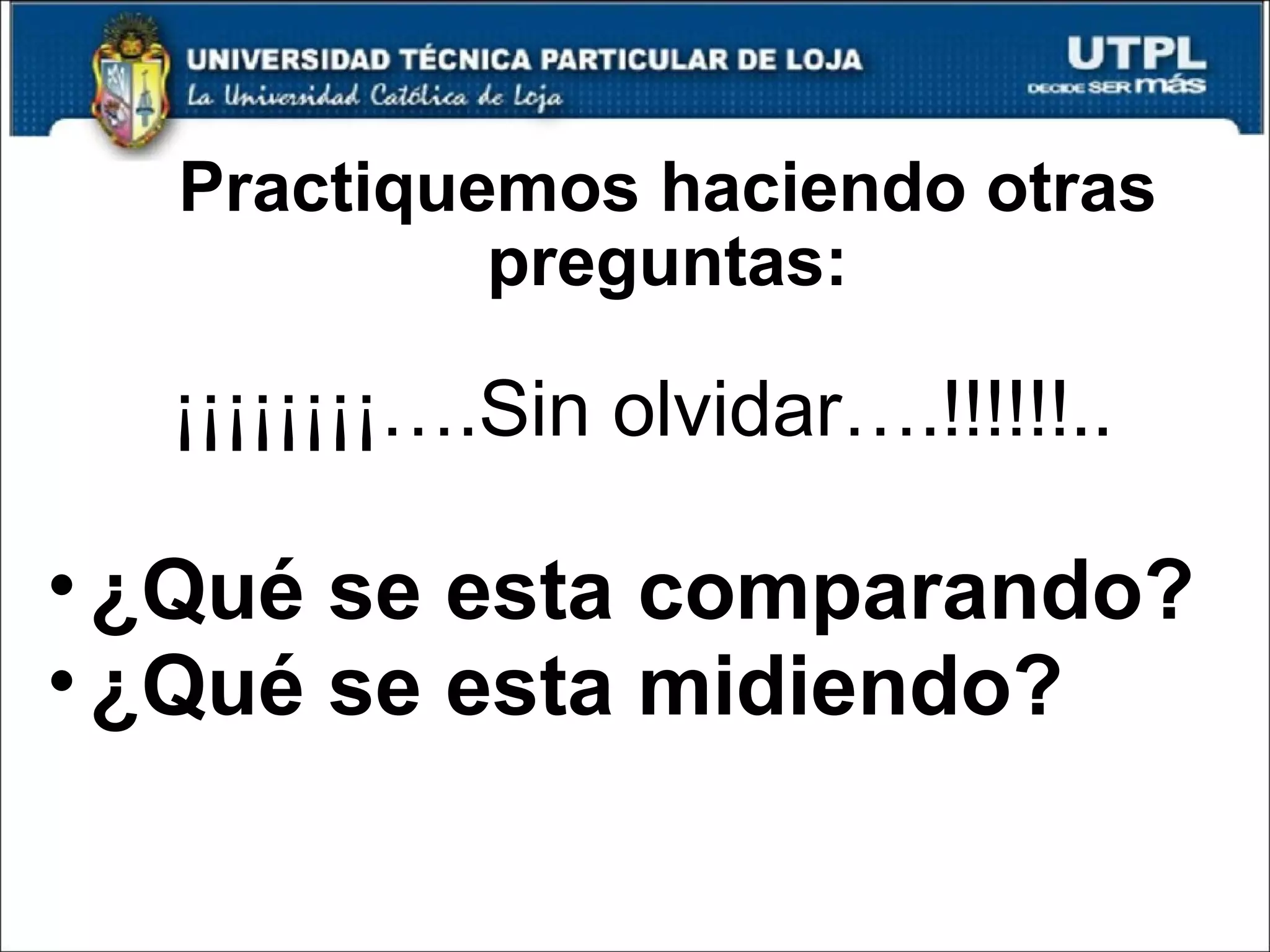 Practiquemos haciendo otras preguntas: ¡¡¡¡¡¡¡¡….Sin olvidar….!!!!!!.. ¿Qué se esta comparando? ¿Qué se esta midiendo? 