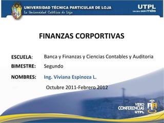 FINANZAS CORPORTIVAS  ESCUELA : NOMBRES: Banca y Finanzas y Ciencias Contables y Auditoria Ing. Viviana Espinoza L. BIMESTRE: Segundo Octubre 2011-Febrero 2012 