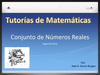 Conjunto de NúmerosReales Segunda Parte Tutoríasde Matemáticas Por:  Axel A. García Burgos 