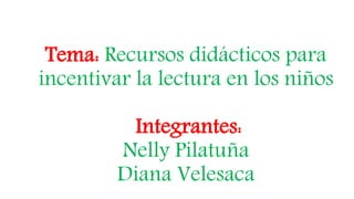 Tema: Recursos didácticos para
incentivar la lectura en los niños
Integrantes:
Nelly Pilatuña
Diana Velesaca
 