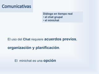 Comunicativas
                       Diálogo en tiempo real
                       • el chat grupal
                       • el minichat




  El uso del Chat requiere acuerdos previos,

  organización y planificación.


      El minichat es una opción
 