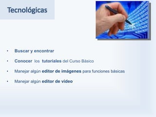 Tecnológicas




•   Buscar y encontrar

•   Conocer los tutoriales del Curso Básico

•   Manejar algún editor de imágenes para funciones básicas

•   Manejar algún editor de video
 